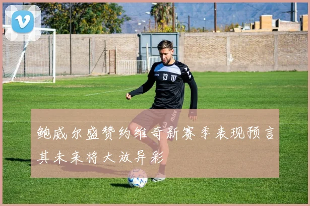 鲍威尔盛赞约维奇新赛季表现预言其未来将大放异彩