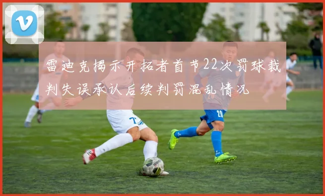 雷迪克揭示开拓者首节22次罚球裁判失误承认后续判罚混乱情况