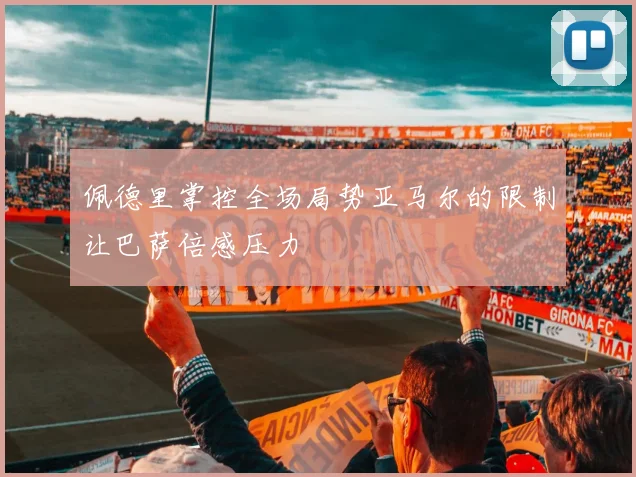 佩德里掌控全场局势亚马尔的限制让巴萨倍感压力