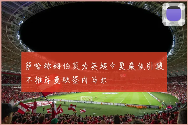 萨哈称姆伯莫为英超今夏最佳引援不推荐曼联签内马尔