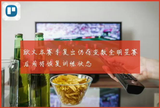 欧文本赛季复出仍存变数全明星赛后或将恢复训练状态