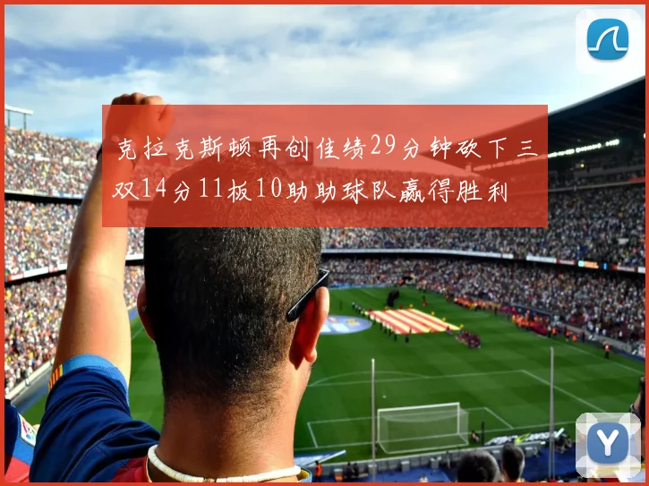 克拉克斯顿再创佳绩29分钟砍下三双14分11板10助助球队赢得胜利