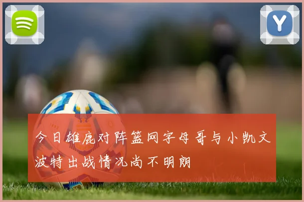 今日雄鹿对阵篮网字母哥与小凯文波特出战情况尚不明朗