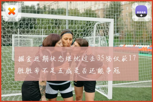 掘金近期状态堪忧过去35场仅获17胜胜率不足五成是否还能争冠