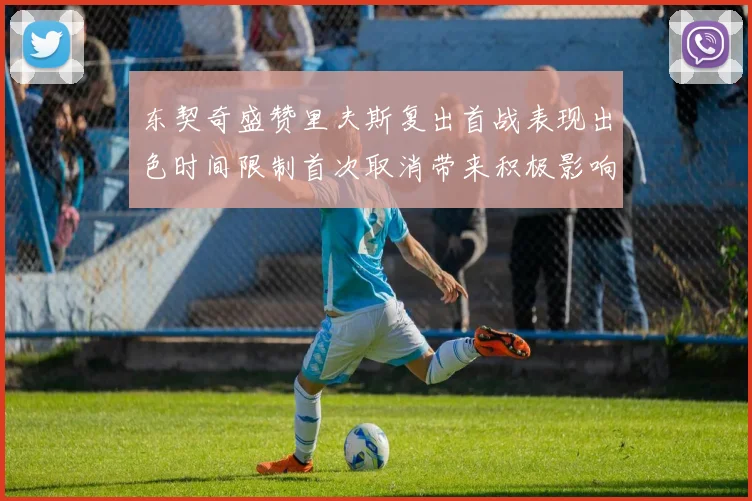 东契奇盛赞里夫斯复出首战表现出色时间限制首次取消带来积极影响