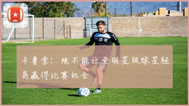 卡鲁索：绝不能让全明星级球星轻易赢得比赛机会