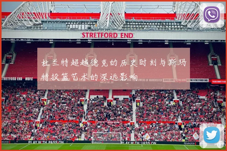 杜兰特超越德克的历史时刻与斯玛特投篮艺术的深远影响