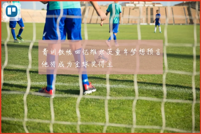 青训教练回忆维尔茨童年梦想预言他将成为金球奖得主