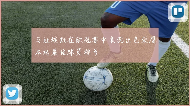 马杜埃凯在欧冠赛中表现出色荣膺本轮最佳球员称号