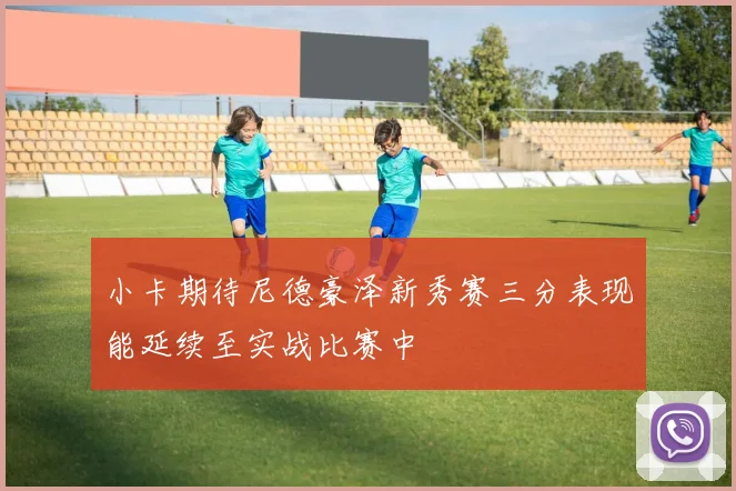 小卡期待尼德豪泽新秀赛三分表现能延续至实战比赛中