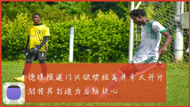 德媒报道门兴欲续租高井幸大并计划将其打造为后防核心