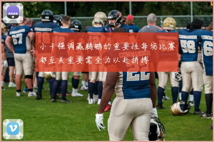 小卡强调赢鹈鹕的重要性每场比赛都至关重要需全力以赴拼搏