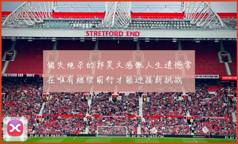 错失绝杀的郭昊文感慨人生遗憾常在唯有继续前行才能迎接新挑战