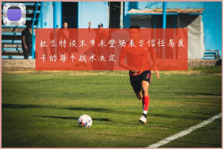 杜兰特谈末节未登场表示信任乌度卡的每个战术决定