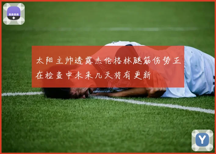 太阳主帅透露杰伦格林腿筋伤势正在检查中未来几天将有更新