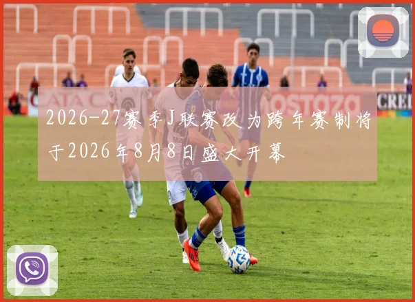 2026-27赛季J联赛改为跨年赛制将于2026年8月8日盛大开幕