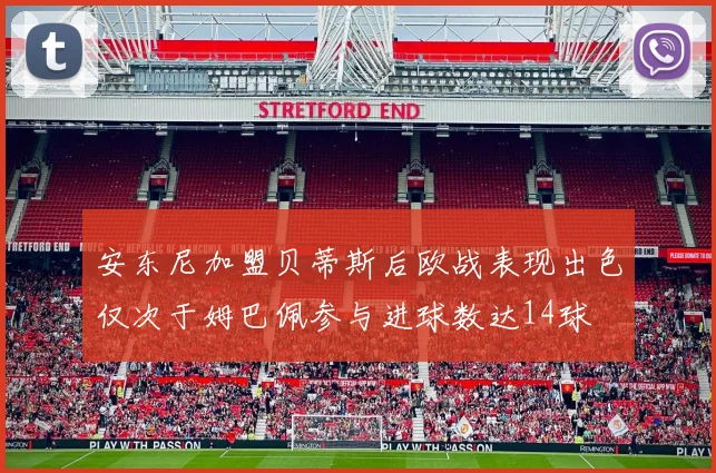 安东尼加盟贝蒂斯后欧战表现出色仅次于姆巴佩参与进球数达14球