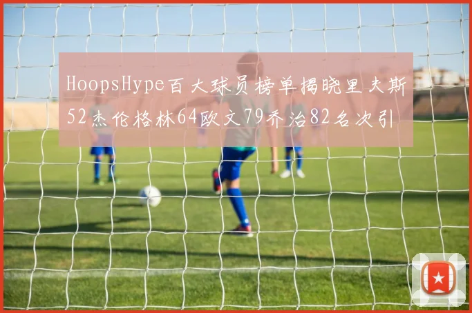 HoopsHype百大球员榜单揭晓里夫斯52杰伦格林64欧文79乔治82名次引关注