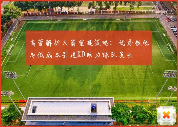 高管解析火箭重建策略：优秀教练与低成本引进KD助力球队复兴