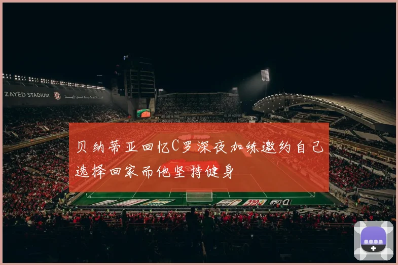 贝纳蒂亚回忆C罗深夜加练邀约自己选择回家而他坚持健身
