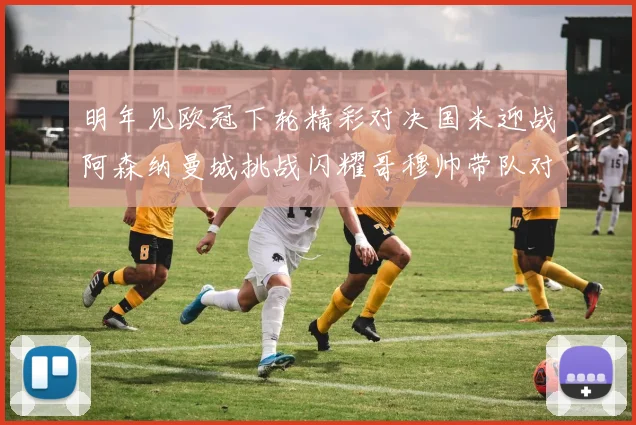 明年见欧冠下轮精彩对决国米迎战阿森纳曼城挑战闪耀哥穆帅带队对阵尤文