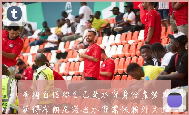 夸梅自信称自己是水货身份靠努力获得布朗尼若当水货需依赖外力推动