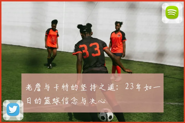 老詹与卡特的坚持之道：23年如一日的篮球信念与决心