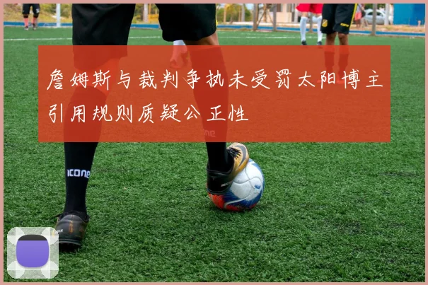 詹姆斯与裁判争执未受罚太阳博主引用规则质疑公正性