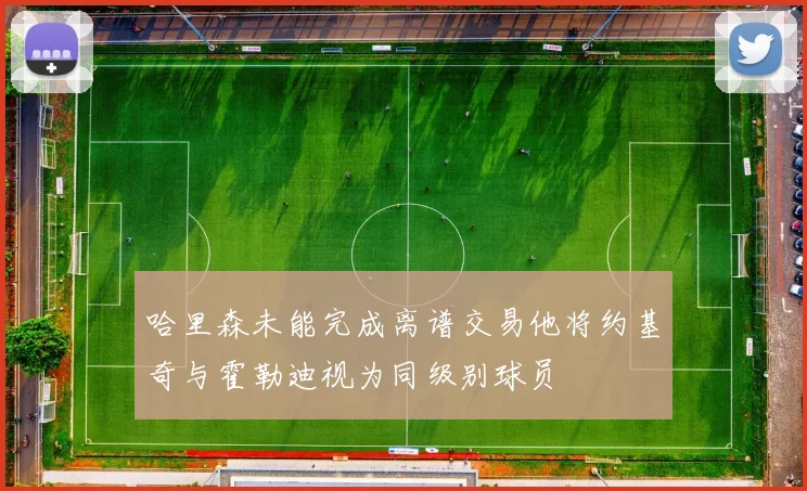 哈里森未能完成离谱交易他将约基奇与霍勒迪视为同级别球员