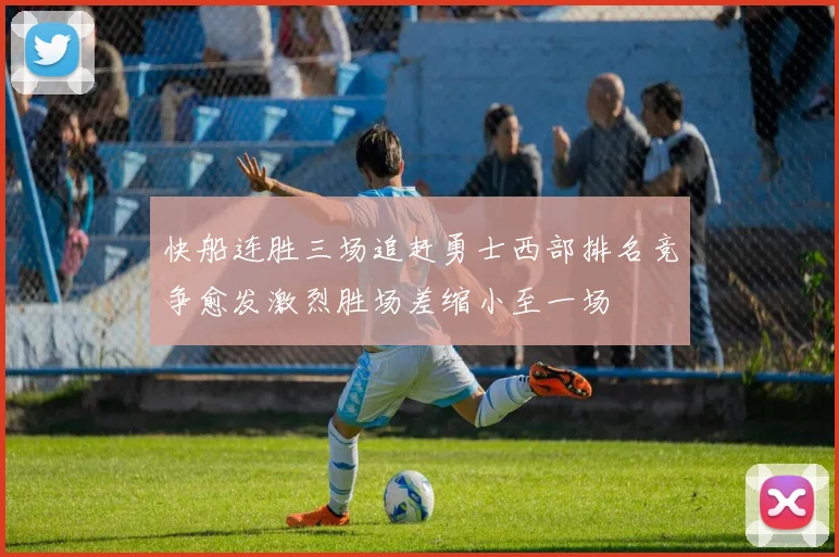 快船连胜三场追赶勇士西部排名竞争愈发激烈胜场差缩小至一场