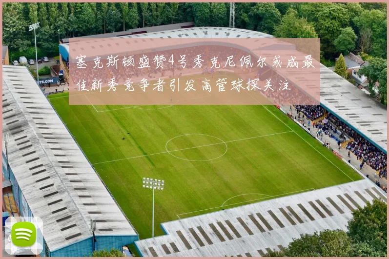塞克斯顿盛赞4号秀克尼佩尔或成最佳新秀竞争者引发高管球探关注