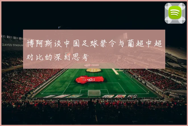 博阿斯谈中国足球禁令与葡超中超对比的深刻思考