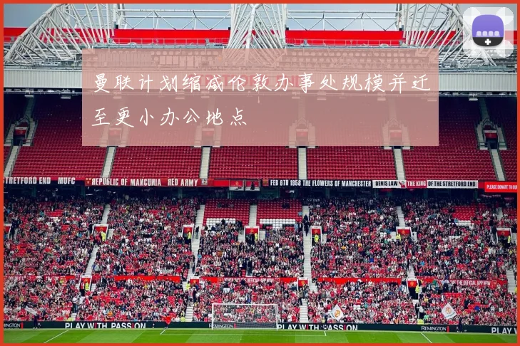 曼联计划缩减伦敦办事处规模并迁至更小办公地点