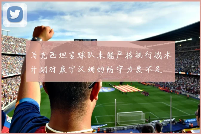马克西坦言球队未能严格执行战术计划对康宁汉姆的防守力度不足