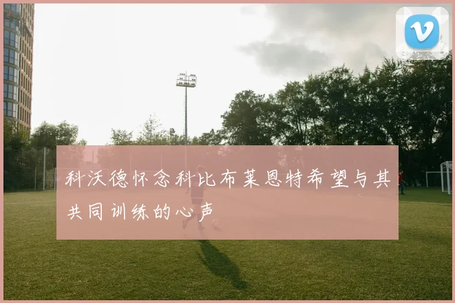科沃德怀念科比布莱恩特希望与其共同训练的心声