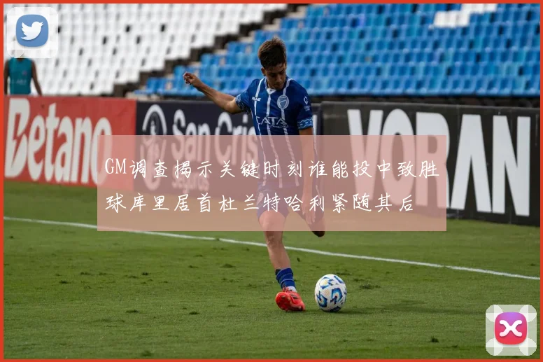 GM调查揭示关键时刻谁能投中致胜球库里居首杜兰特哈利紧随其后