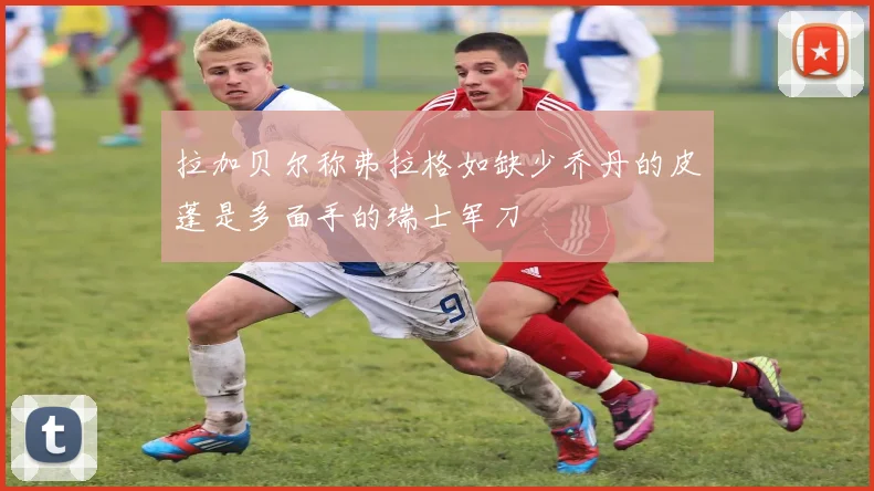拉加贝尔称弗拉格如缺少乔丹的皮蓬是多面手的瑞士军刀
