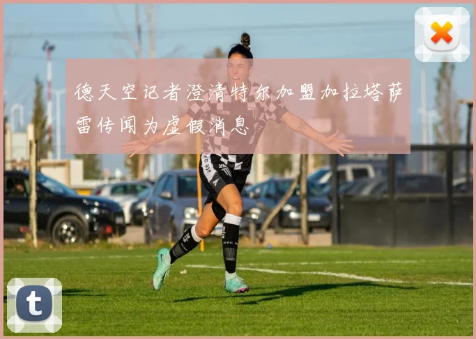 德天空记者澄清特尔加盟加拉塔萨雷传闻为虚假消息