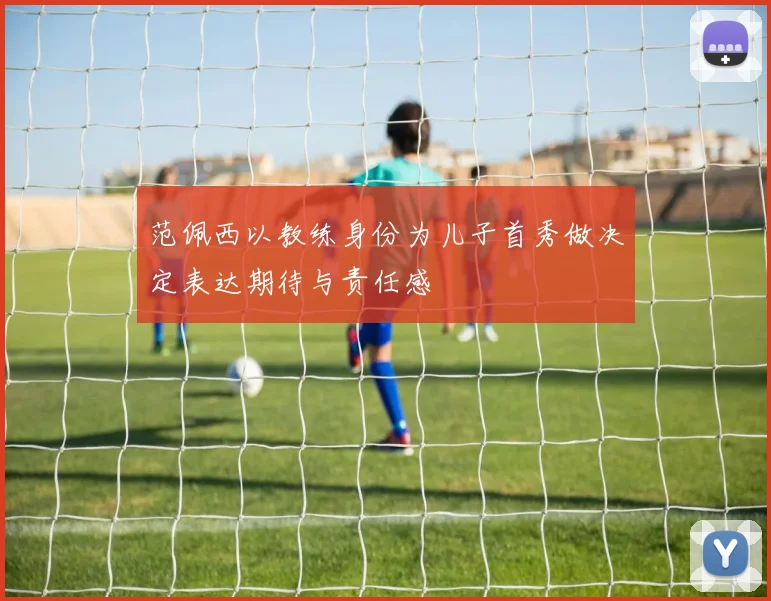 范佩西以教练身份为儿子首秀做决定表达期待与责任感