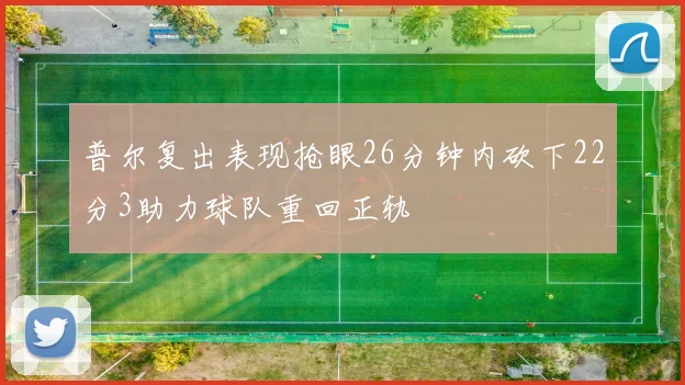 普尔复出表现抢眼26分钟内砍下22分3助力球队重回正轨
