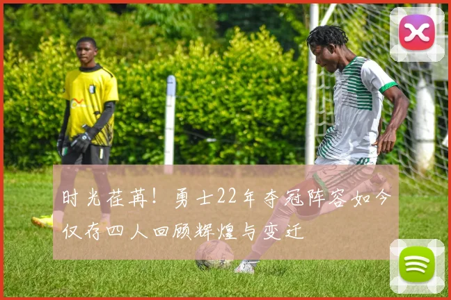 时光荏苒！勇士22年夺冠阵容如今仅存四人回顾辉煌与变迁