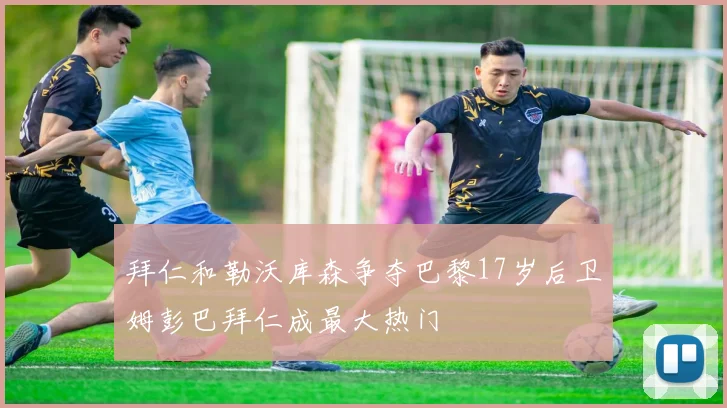 拜仁和勒沃库森争夺巴黎17岁后卫姆彭巴拜仁成最大热门