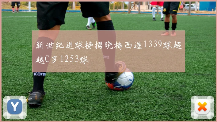 新世纪进球榜揭晓梅西造1339球超越C罗1253球