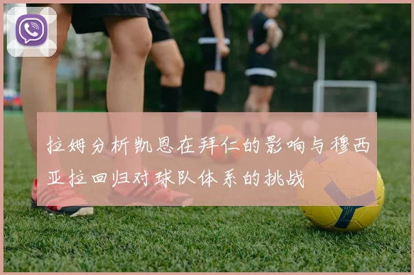 拉姆分析凯恩在拜仁的影响与穆西亚拉回归对球队体系的挑战