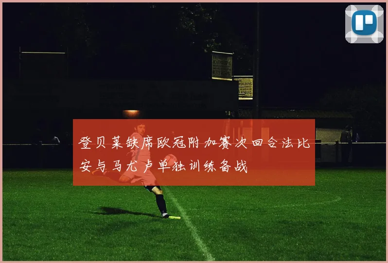 登贝莱缺席欧冠附加赛次回合法比安与马尤卢单独训练备战