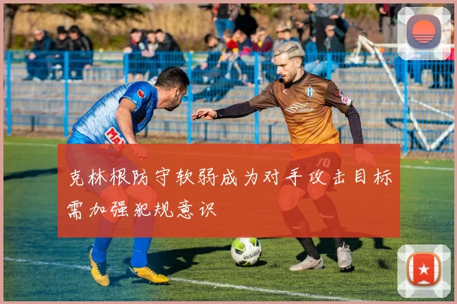 克林根防守软弱成为对手攻击目标需加强犯规意识